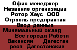 Офис-менеджер › Название организации ­ Ротор Хаус, ООО › Отрасль предприятия ­ Ввод данных › Минимальный оклад ­ 18 000 - Все города Работа » Вакансии   . Дагестан респ.,Дагестанские Огни г.